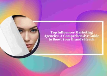 Top Influencer Marketing Agencies: A Comprehensive Guide to Boost Your Brand's Reach