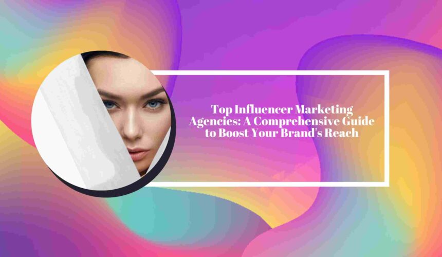 Top Influencer Marketing Agencies: A Comprehensive Guide to Boost Your Brand's Reach