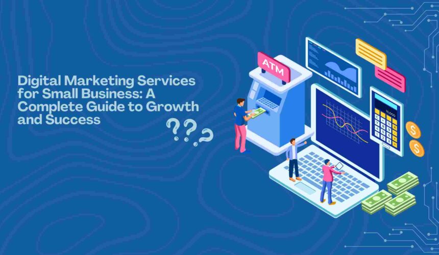 Digital Marketing Services for Small Business: A Complete Guide to Growth and Success