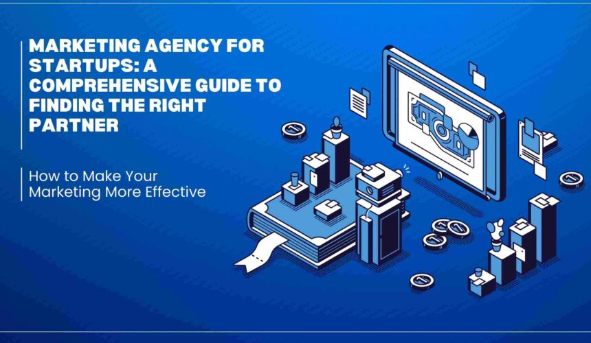 Marketing Agency for Startups: A Comprehensive Guide to Finding the Right Partner