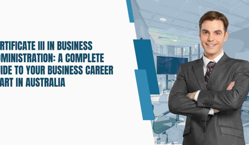 Certificate 3 in Business Administration: A Complete Guide to Your Business Career Start in Australia