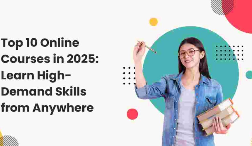 Top 10 Online Courses in 2025: Learn High-Demand Skills from Anywhere